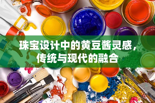 珠宝设计中的黄豆酱灵感，传统与现代的融合