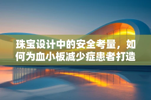 珠宝设计中的安全考量，如何为血小板减少症患者打造无损佩戴的饰品？