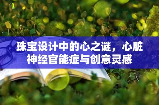 珠宝设计中的心之谜，心脏神经官能症与创意灵感
