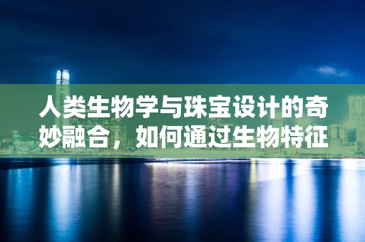 人类生物学与珠宝设计的奇妙融合，如何通过生物特征定制个性化珠宝？