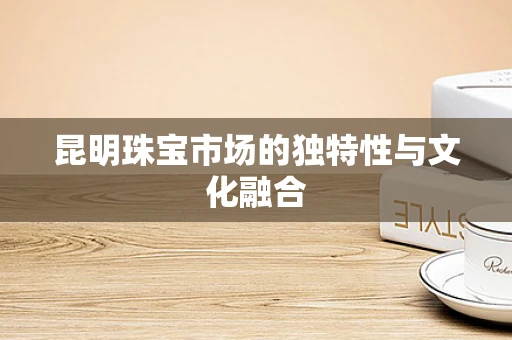 昆明珠宝市场的独特性与文化融合