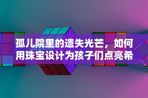 孤儿院里的遗失光芒，如何用珠宝设计为孩子们点亮希望？
