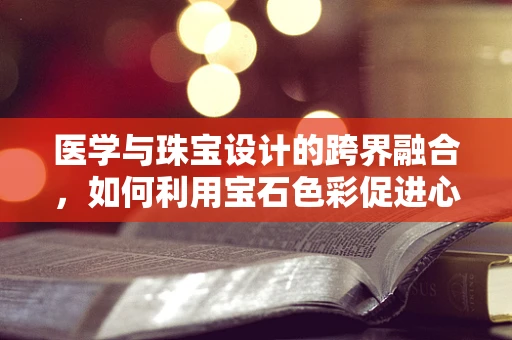 医学与珠宝设计的跨界融合，如何利用宝石色彩促进心理健康治疗？