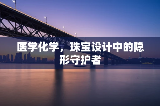 医学化学，珠宝设计中的隐形守护者