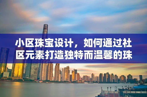 小区珠宝设计，如何通过社区元素打造独特而温馨的珠宝作品？
