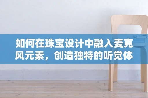 如何在珠宝设计中融入麦克风元素，创造独特的听觉体验？