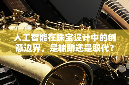 人工智能在珠宝设计中的创意边界，是辅助还是取代？