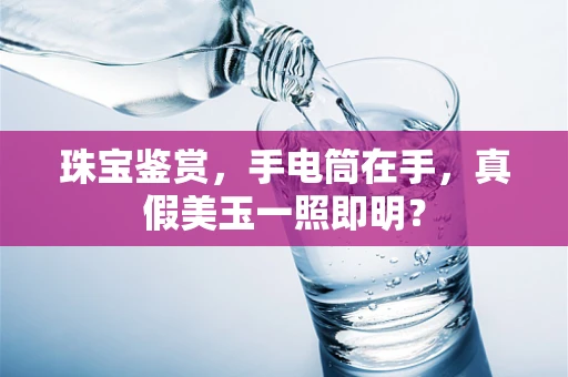 珠宝鉴赏，手电筒在手，真假美玉一照即明？