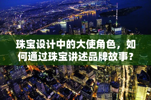 珠宝设计中的大使角色，如何通过珠宝讲述品牌故事？
