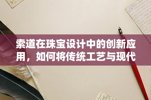 索道在珠宝设计中的创新应用，如何将传统工艺与现代设计理念融合？