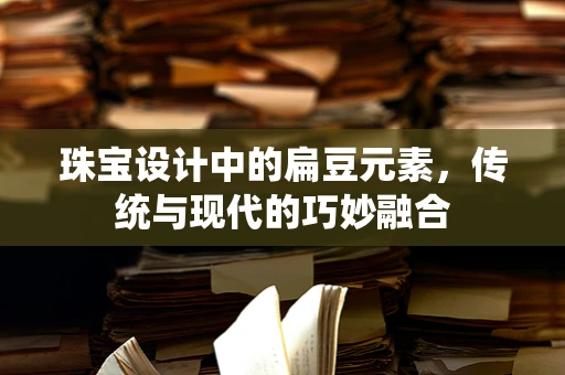 珠宝设计中的扁豆元素，传统与现代的巧妙融合