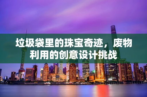 垃圾袋里的珠宝奇迹，废物利用的创意设计挑战