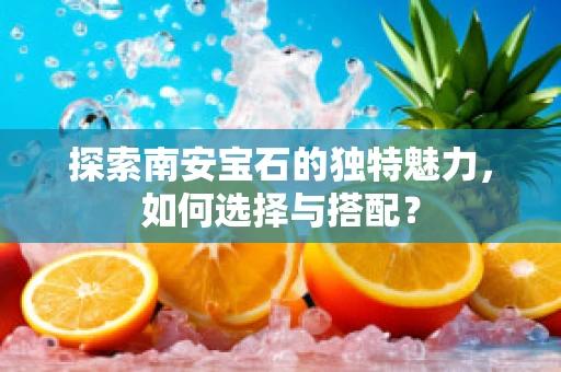 探索南安宝石的独特魅力，如何选择与搭配？