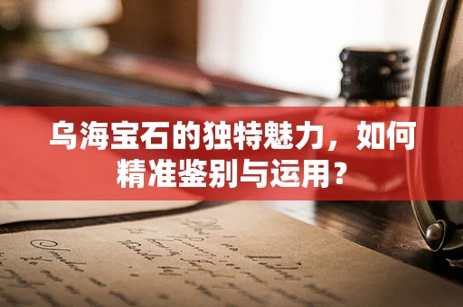乌海宝石的独特魅力，如何精准鉴别与运用？