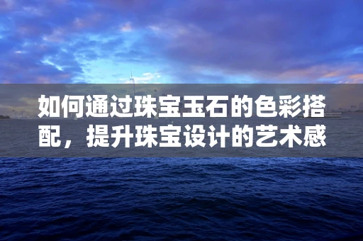 如何通过珠宝玉石的色彩搭配，提升珠宝设计的艺术感？
