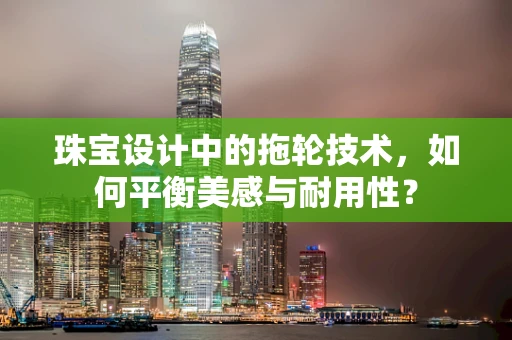 珠宝设计中的拖轮技术，如何平衡美感与耐用性？