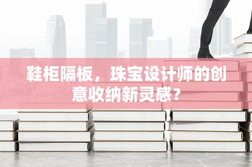 鞋柜隔板，珠宝设计师的创意收纳新灵感？