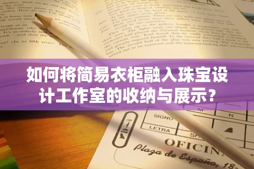 如何将简易衣柜融入珠宝设计工作室的收纳与展示？