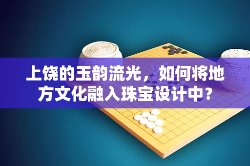 上饶的玉韵流光，如何将地方文化融入珠宝设计中？