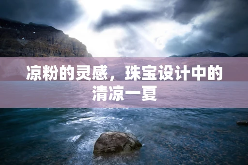 凉粉的灵感，珠宝设计中的清凉一夏