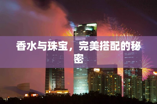香水与珠宝，完美搭配的秘密