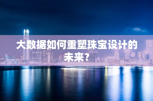 大数据如何重塑珠宝设计的未来？