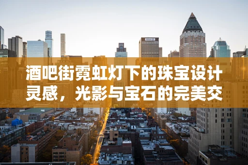 酒吧街霓虹灯下的珠宝设计灵感，光影与宝石的完美交融