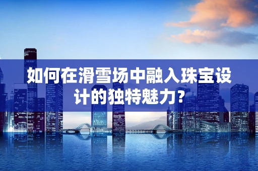 如何在滑雪场中融入珠宝设计的独特魅力？