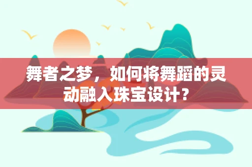 舞者之梦，如何将舞蹈的灵动融入珠宝设计？