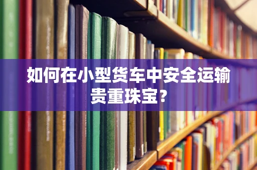 如何在小型货车中安全运输贵重珠宝？
