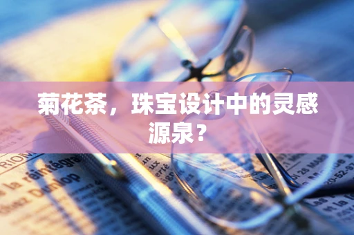 菊花茶，珠宝设计中的灵感源泉？