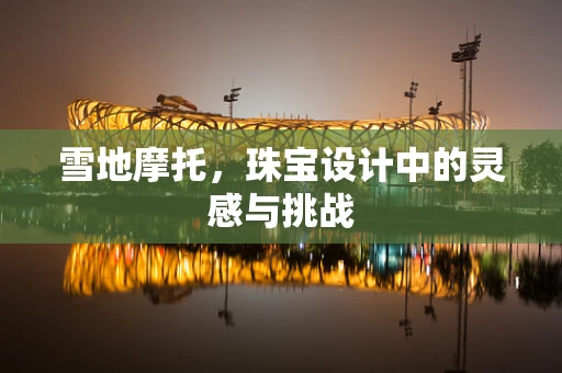 雪地摩托，珠宝设计中的灵感与挑战