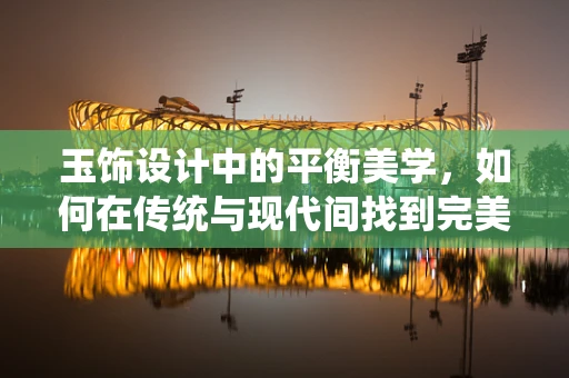 玉饰设计中的平衡美学，如何在传统与现代间找到完美和谐？