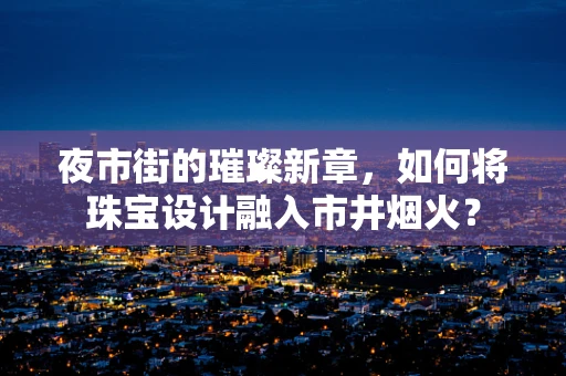 夜市街的璀璨新章，如何将珠宝设计融入市井烟火？