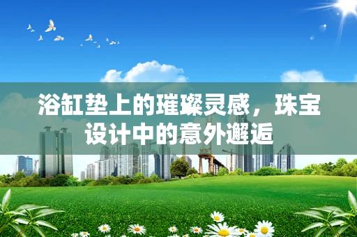 浴缸垫上的璀璨灵感，珠宝设计中的意外邂逅