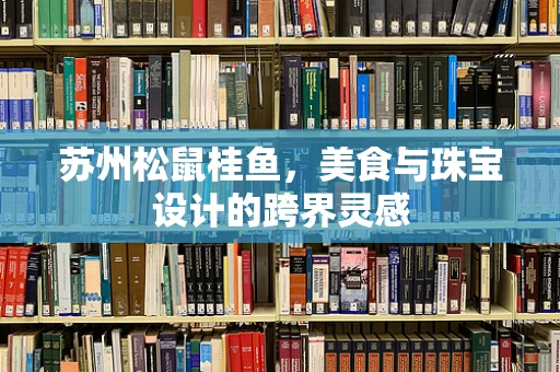 苏州松鼠桂鱼，美食与珠宝设计的跨界灵感