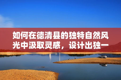 如何在德清县的独特自然风光中汲取灵感，设计出独一无二的珠宝作品？