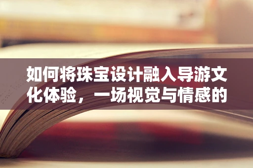 如何将珠宝设计融入导游文化体验，一场视觉与情感的双重盛宴？