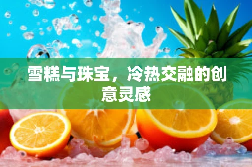 雪糕与珠宝，冷热交融的创意灵感