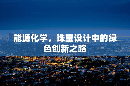 能源化学，珠宝设计中的绿色创新之路