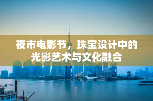 夜市电影节，珠宝设计中的光影艺术与文化融合