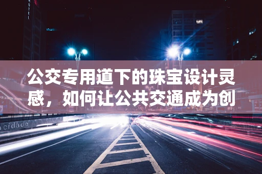 公交专用道下的珠宝设计灵感，如何让公共交通成为创意的源泉？