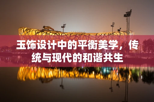 玉饰设计中的平衡美学，传统与现代的和谐共生