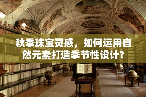 秋季珠宝灵感，如何运用自然元素打造季节性设计？