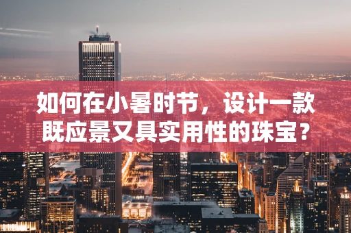 如何在小暑时节，设计一款既应景又具实用性的珠宝？