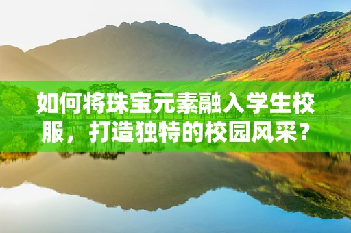 如何将珠宝元素融入学生校服，打造独特的校园风采？