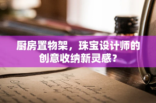 厨房置物架，珠宝设计师的创意收纳新灵感？