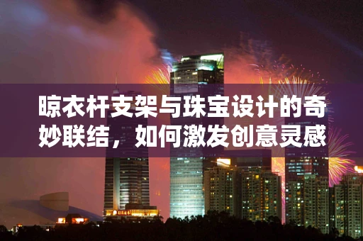 晾衣杆支架与珠宝设计的奇妙联结，如何激发创意灵感？