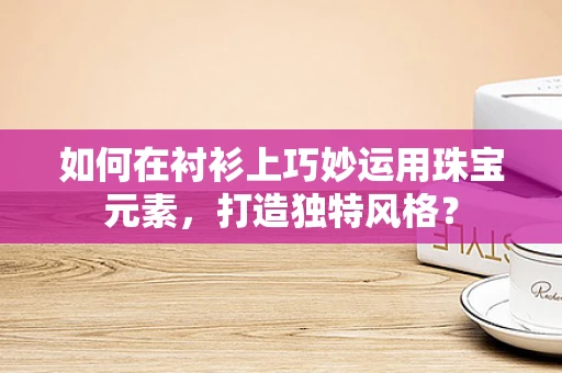 如何在衬衫上巧妙运用珠宝元素，打造独特风格？