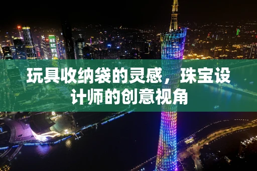 玩具收纳袋的灵感，珠宝设计师的创意视角